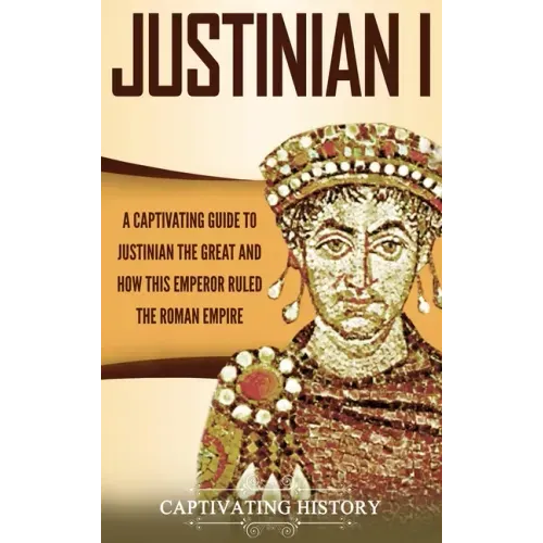 Justinian I: A Captivating Guide to Justinian the Great and How This Emperor Ruled the Roman Empire