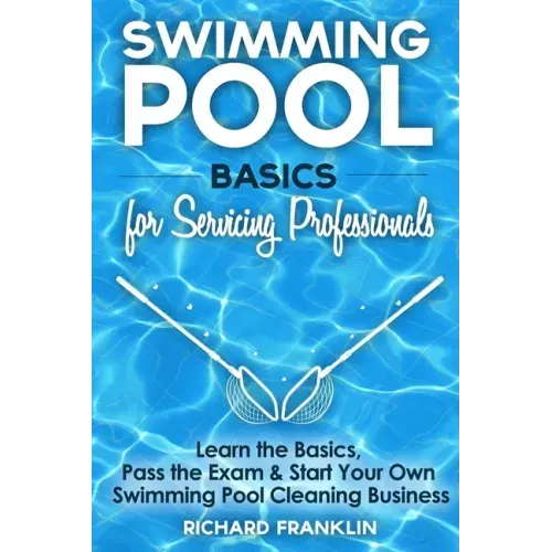 Swimming Pool Basics For Servicing Professionals: Learn The Basics, Pass The Exam & Start Your Own Swimming Pool Business