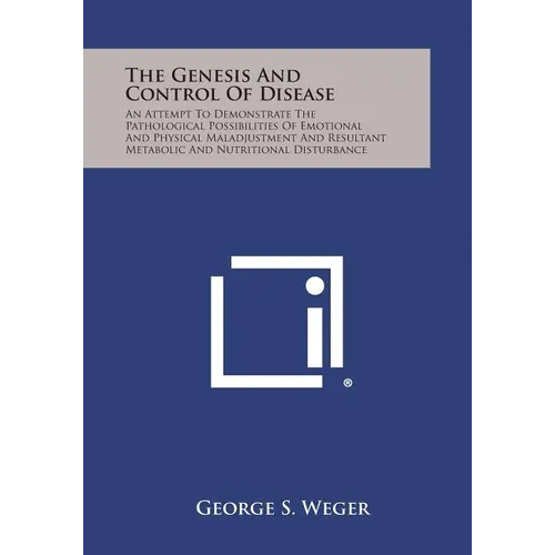 The Genesis and Control of Disease: An Attempt to Demonstrate the Pathological Possibilities of Emotional and Physical Maladjustment and Resultant Met