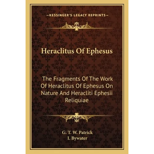 Heraclitus Of Ephesus: The Fragments Of The Work Of Heraclitus Of Ephesus On Nature And Heracliti Ephesii Reliquiae