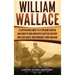 William Wallace: A Captivating Guide to a Freedom Fighter and Martyr Who Impacted Scottish History and Scotland's Independence from England