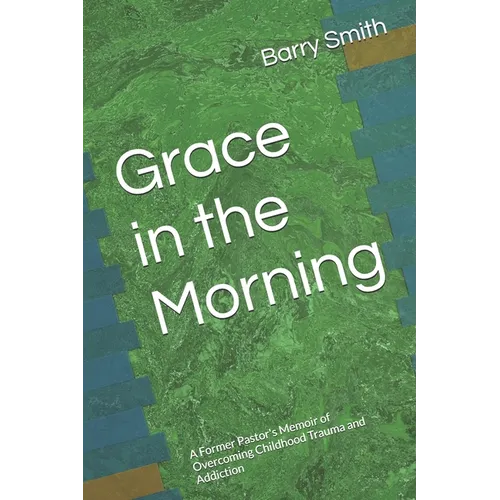 Grace in the Morning: A Former Pastor's Memoir of Overcoming Childhood Trauma and Addiction