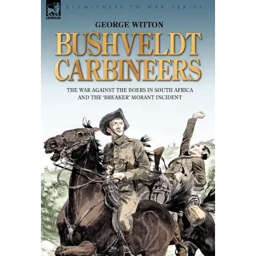 Bushveldt Carbineers: the War Against the Boers in South Africa and the 'Breaker' Morant Incident