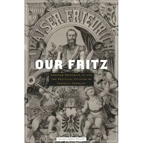 Our Fritz: Emperor Frederick III and the Political Culture of Imperial Germany