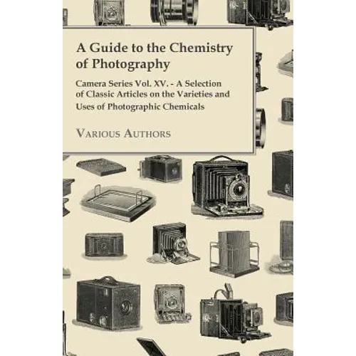 A Guide to the Chemistry of Photography - Camera Series Vol. XV. - A Selection of Classic Articles on the Varieties and Uses of Photographic Chemicals