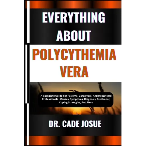 Everything about Polycythemia Vera: A Complete Guide For Patients, Caregivers, And Healthcare Professionals - Causes, Symptoms, Diagnosis, Treatment,