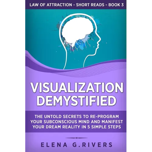 Visualization Demystified: The Untold Secrets to Re-Program Your Subconscious Mind and Manifest Your Dream Reality in 5 Simple Steps