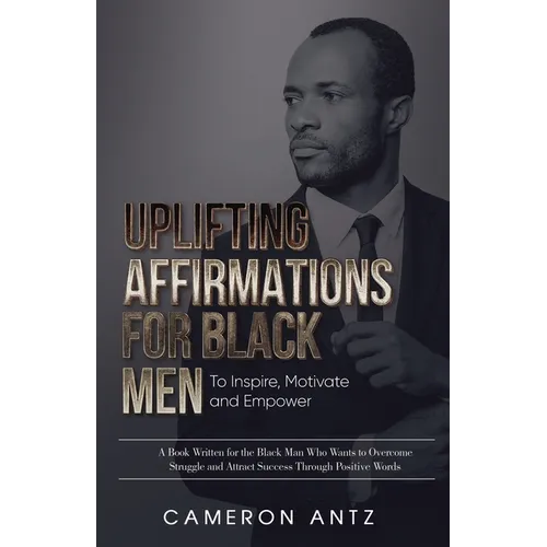 Uplifting Affirmations for Black Men to Inspire, Motivate and Empower A Book Written for the Black Man Who Wants to Overcome Struggle and Attract Succ