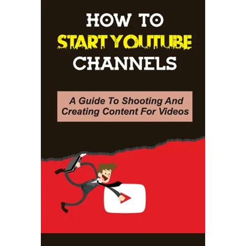 How To Start Youtube Channels: A Guide To Shooting And Creating Content For Videos: Video Editing Guide