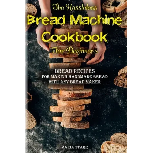 The Hassleless Bread Machine Cookbook for Beginners: Bread Recipes for Making Handmade Bread with Any Bread Maker