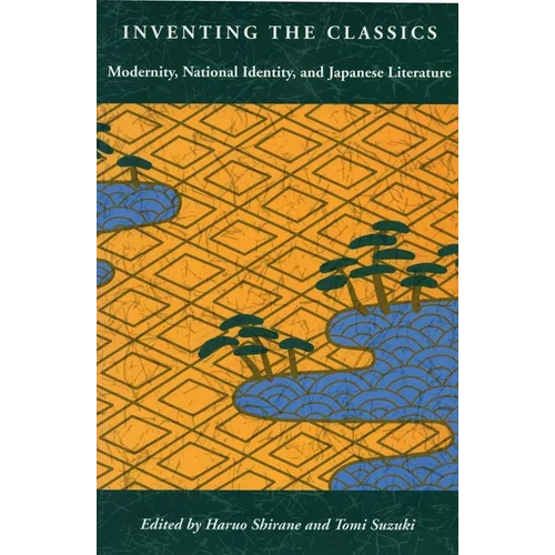 Inventing the Classics: Modernity, National Identity, and Japanese Literature