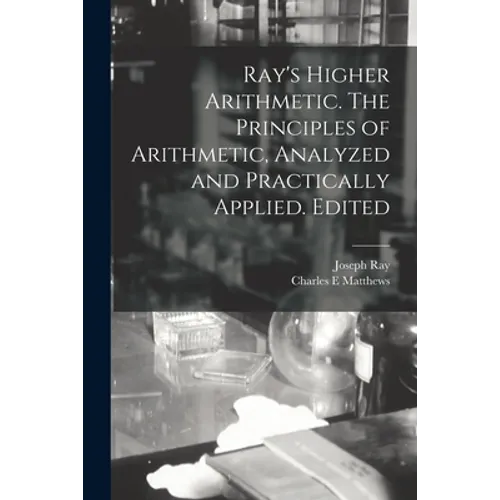 Ray's Higher Arithmetic. The Principles of Arithmetic, Analyzed and Practically Applied. Edited