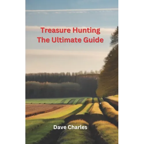 Treasure Hunting The Ultimate Guide: Metal Detecting, River Hunting, Magnet Fishing, Fossil Hunting, Gold Panning, Gem Hunting, Shipwreck Diving, Bott