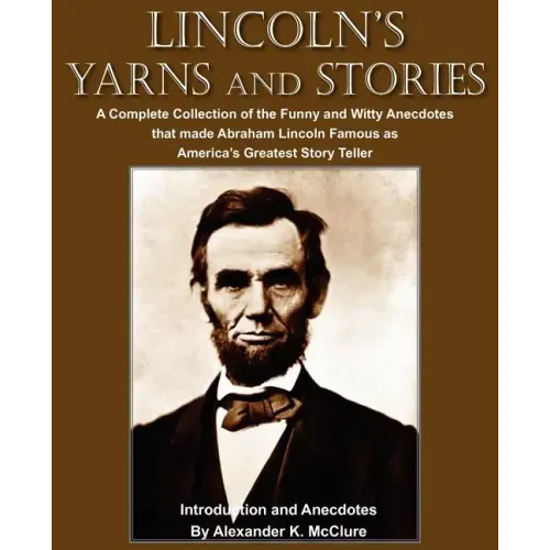 Lincoln's Yarns and Stories: A Complete Collection of the Funny and Witty Anecdotes that made Abraham Lincoln Famous as America's Greatest Story Telle