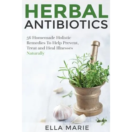 Herbal Antibiotics: 56 Little Known Natural and Holistic Remedies to Help Cure Bacterial Illnesses