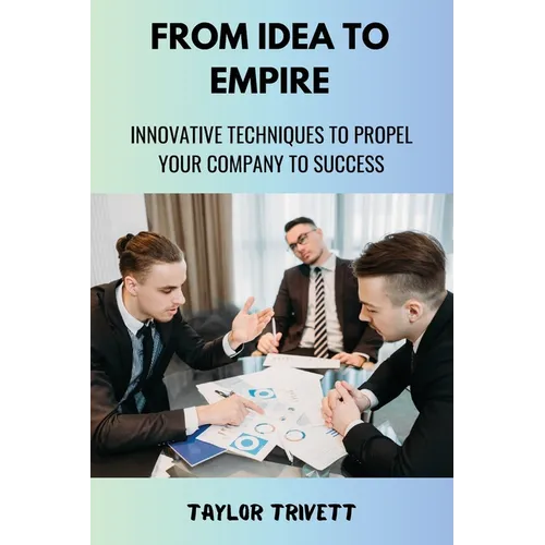 From Idea to Empire: Innovative Techniques to Propel Your Company to Success