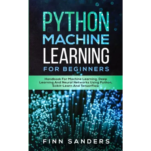 Python Machine Learning For Beginners: Handbook For Machine Learning, Deep Learning And Neural Networks Using Python, Scikit-Learn And TensorFlow