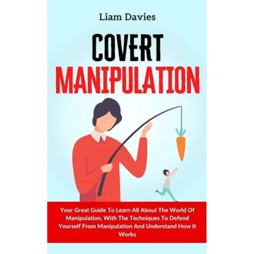 Covert Manipulation: Your Great Guide To Learn All About The World Of Manipulation, With The Techniques To Defend Yourself From Manipulatio