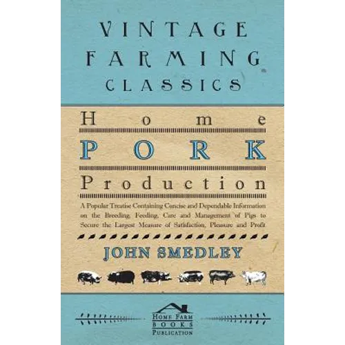 Home Pork Production - A Popular Treatise Containing Concise and Dependable Information on the Breeding, Feeding, Care and Management of Pigs to Secur