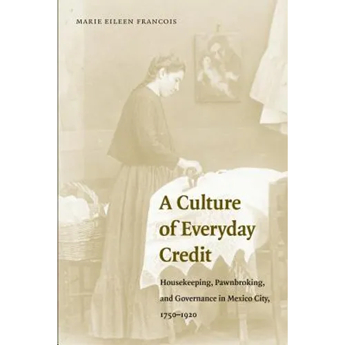 A Culture of Everyday Credit: Housekeeping, Pawnbroking, and Governance in Mexico City, 1750-1920