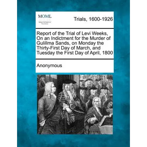 Report of the Trial of Levi Weeks, on an Indictment for the Murder of Gulillma Sands, on Monday the Thirty-First Day of March, and Tuesday the First D