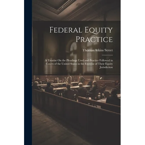 Federal Equity Practice: A Treatise On the Pleadings Used and Practice Followed in Courts of the United States in the Exercise of Their Equity