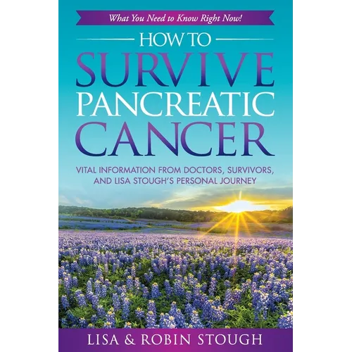 How To Survive Pancreatic Cancer: What You Need to Know Right Now!: Vital Information from Doctors, Survivors, and Lisa Stough's Personal Journey