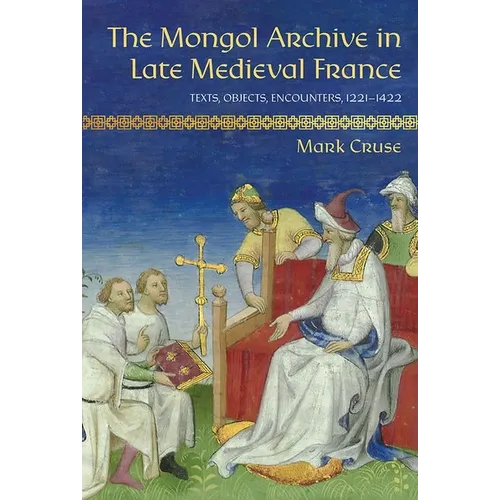 The Mongol Archive in Late Medieval France: Texts, Objects, Encounters, 1221-1422