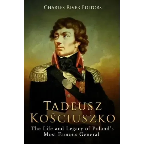 Tadeusz Kosciuszko: The Life and Legacy of Poland's Most Famous General