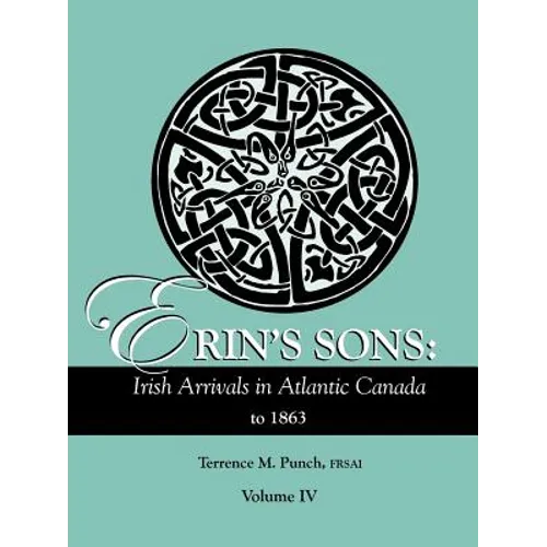 Erin's Sons: Irish Arrivals in Atlantic Canada to 1863. Volume IV