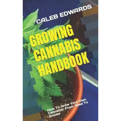Growing Cannabis Handbook: How To Grow Your Own Cannabis: From Seed To Smoke