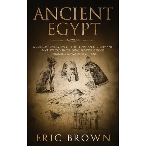 Ancient Egypt: A Concise Overview of the Egyptian History and Mythology Including the Egyptian Gods, Pyramids, Kings and Queens