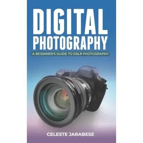 Digital Photography: A Beginner's Guide to DSLR Photography: Basic DSLR Camera Guide for Beginners, Learning How To Use Your First DSLR Camera