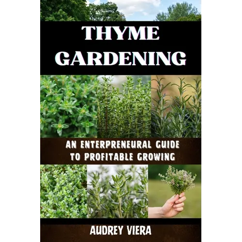 Thyme Gardening: AN ENTERPRENEURAL GUIDE TO PROFITABLE GROWING: Unlocking the Secrets to High-Yield, Sustainable Herb Farming