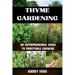 Thyme Gardening: AN ENTERPRENEURAL GUIDE TO PROFITABLE GROWING: Unlocking the Secrets to High-Yield, Sustainable Herb Farming