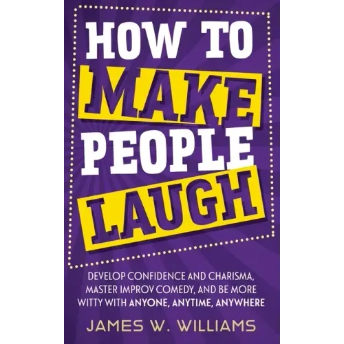 How to Make People Laugh: Develop Confidence and Charisma, Master Improv Comedy, and Be More Witty with Anyone, Anytime, Anywhere