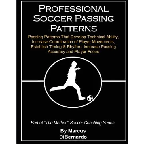 Professional Soccer Passing Patterns: Passing Patterns That Develop Technical Ability, Increase Coordination of Player Movements, Establish Timing & R
