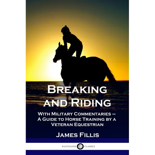 Breaking and Riding: With Military Commentaries - A Guide to Horse Training by a Veteran Equestrian