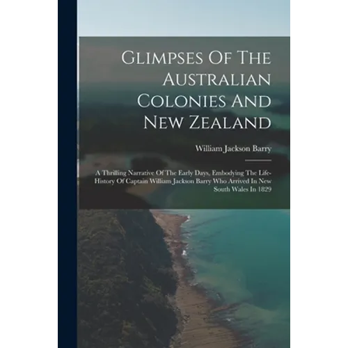 Glimpses Of The Australian Colonies And New Zealand: A Thrilling Narrative Of The Early Days, Embodying The Life-history Of Captain William Jackson Ba