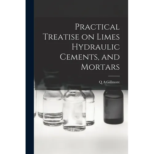 Practical Treatise on Limes Hydraulic Cements, and Mortars