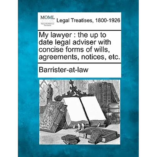 My Lawyer: The Up to Date Legal Adviser with Concise Forms of Wills, Agreements, Notices, Etc.