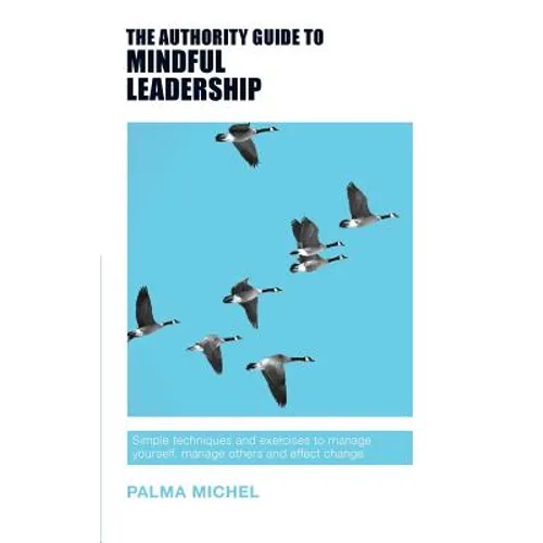 The Authority Guide to Mindful Leadership: Simple techniques and exercises to manage yourself, manage others and effect change