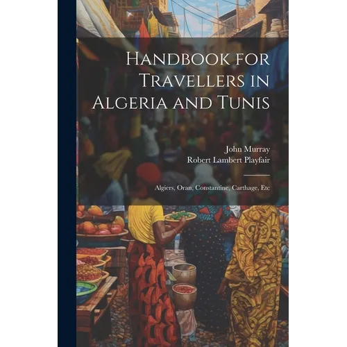 Handbook for Travellers in Algeria and Tunis: Algiers, Oran, Constantine, Carthage, Etc