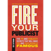 Fire Your Publicist: The PR and Publicity Secrets That Will Make You and Your Business Famous