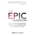The Epic Classroom: How to Boost Engagement, Make Learning Memorable, and Transform Lives