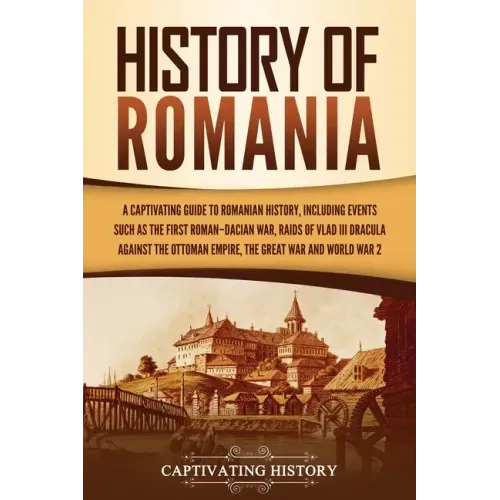 History of Romania: A Captivating Guide to Romanian History, Including Events Such as the First Roman-Dacian War, Raids of Vlad III Dracul