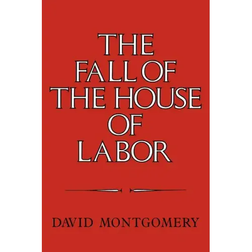 The Fall of the House of Labor: The Workplace, the State, and American Labor Activism, 1865 1925