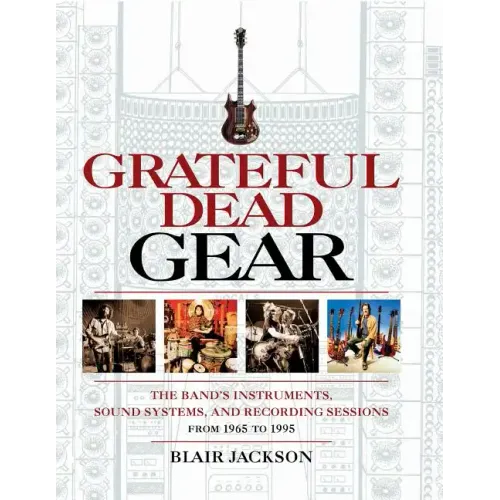 Grateful Dead Gear: The Band's Instruments, Sound Systems and Recording Sessions From 1965 to 1995