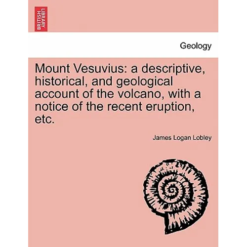 Mount Vesuvius: A Descriptive, Historical, and Geological Account of the Volcano, with a Notice of the Recent Eruption, Etc.