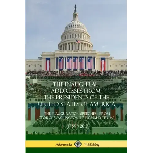 The Inaugural Addresses from the Presidents of the United States of America: The Inauguration Speeches - From George Washington to Donald Trump (1789